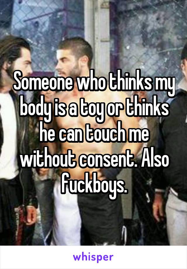 Someone who thinks my body is a toy or thinks he can touch me without consent. Also fuckboys.