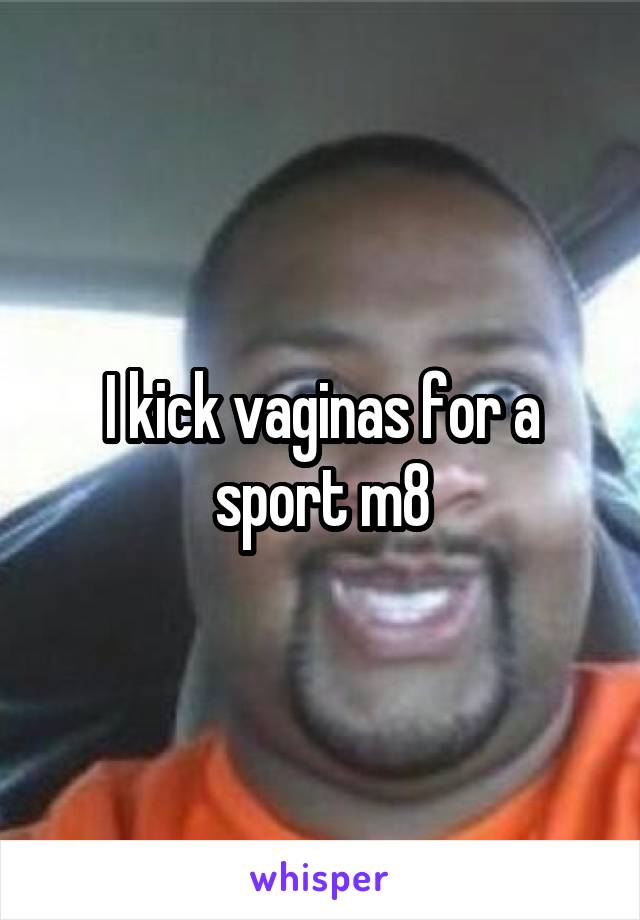 I kick vaginas for a sport m8