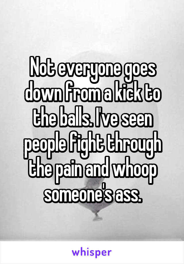 Not everyone goes down from a kick to the balls. I've seen people fight through the pain and whoop someone's ass.