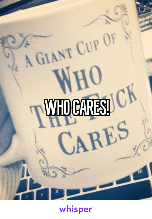 WHO CARES!