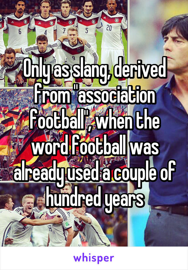 Only as slang, derived from "association football", when the word football was already used a couple of hundred years