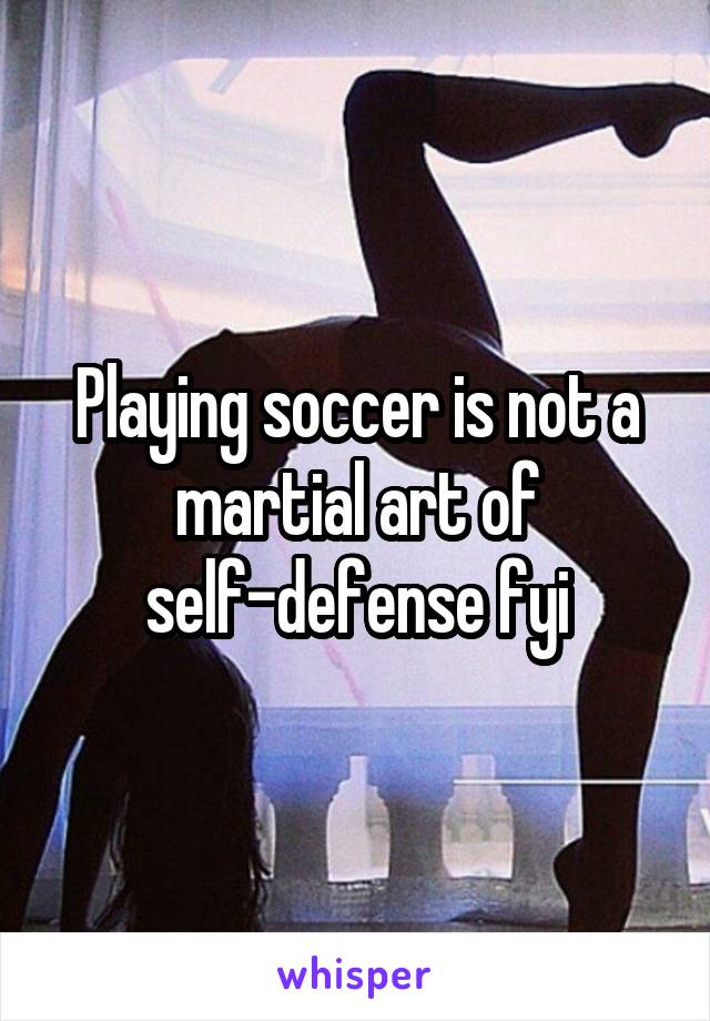 Playing soccer is not a martial art of self-defense fyi