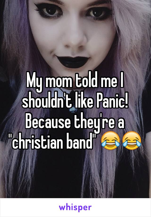 My mom told me I shouldn't like Panic! Because they're a "christian band" 😂😂