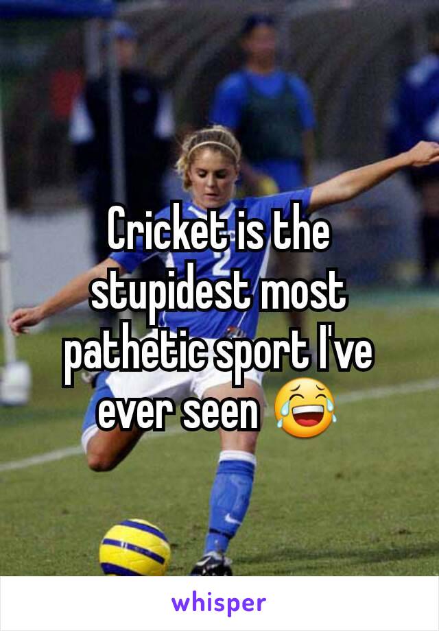 Cricket is the stupidest most pathetic sport I've ever seen 😂