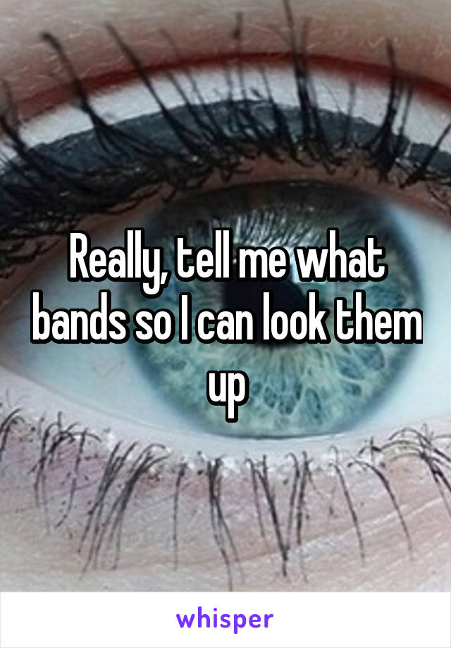 Really, tell me what bands so I can look them up