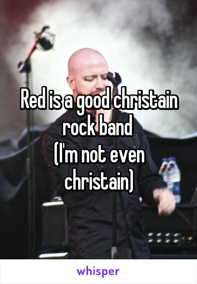 Red is a good christain rock band 
(I'm not even christain)