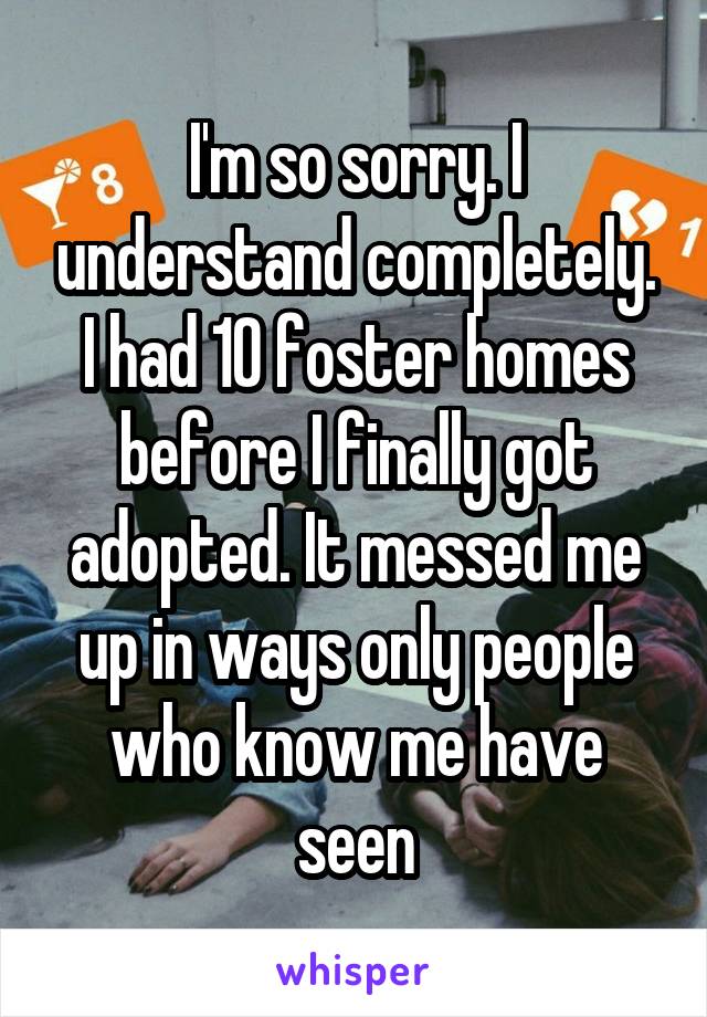 I'm so sorry. I understand completely. I had 10 foster homes before I finally got adopted. It messed me up in ways only people who know me have seen