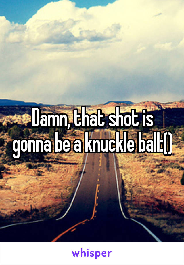 Damn, that shot is gonna be a knuckle ball:()