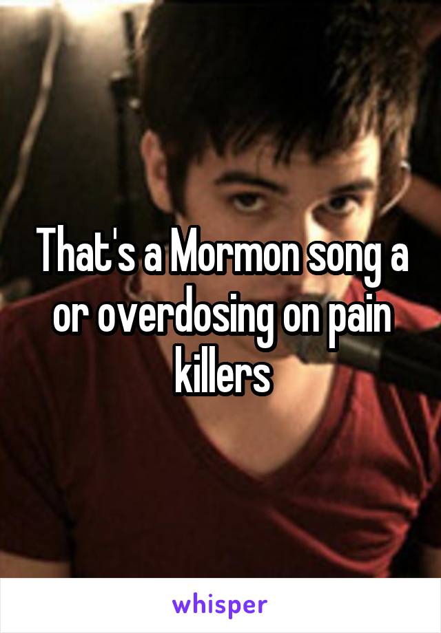 That's a Mormon song a or overdosing on pain killers