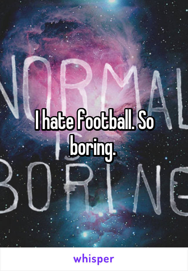 I hate football. So boring. 