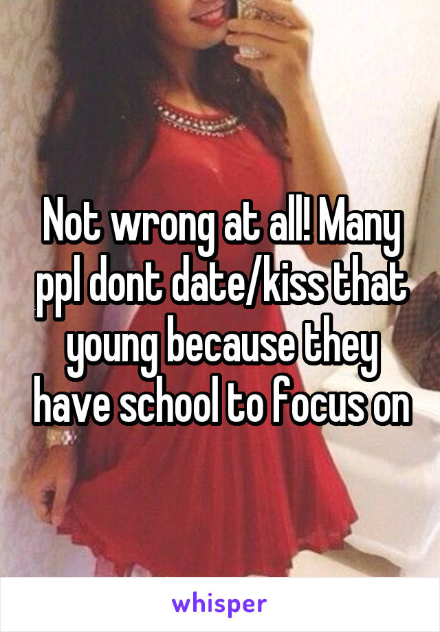 Not wrong at all! Many ppl dont date/kiss that young because they have school to focus on