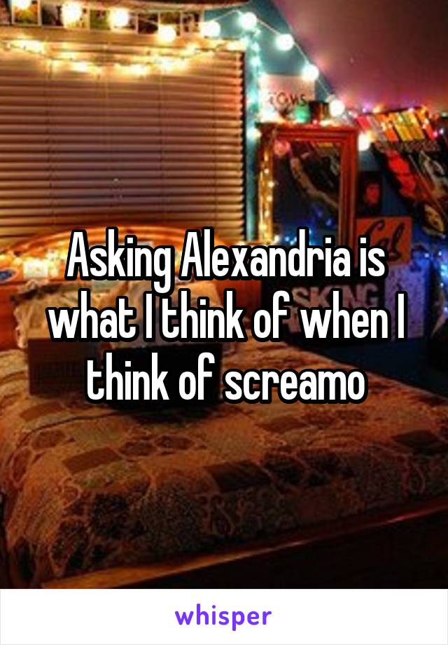 Asking Alexandria is what I think of when I think of screamo