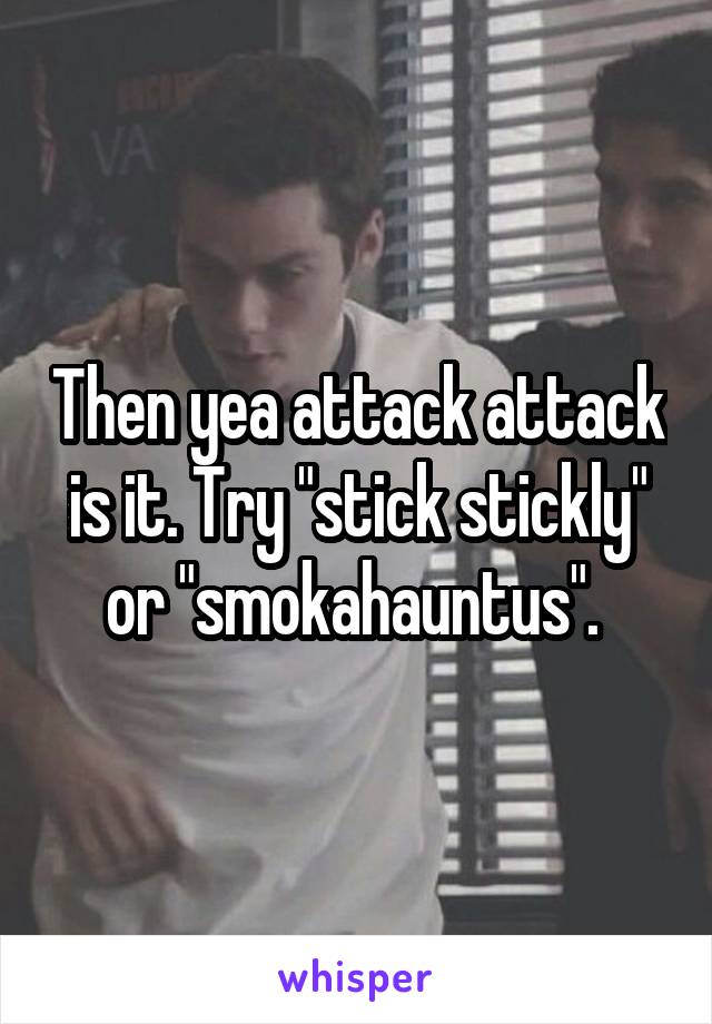 Then yea attack attack is it. Try "stick stickly" or "smokahauntus". 