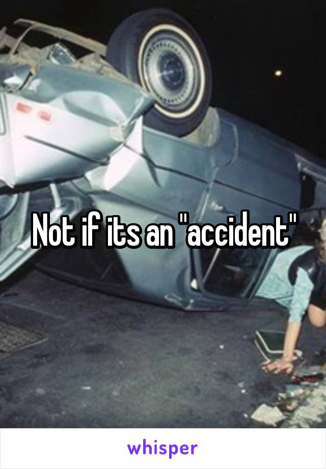 Not if its an "accident"