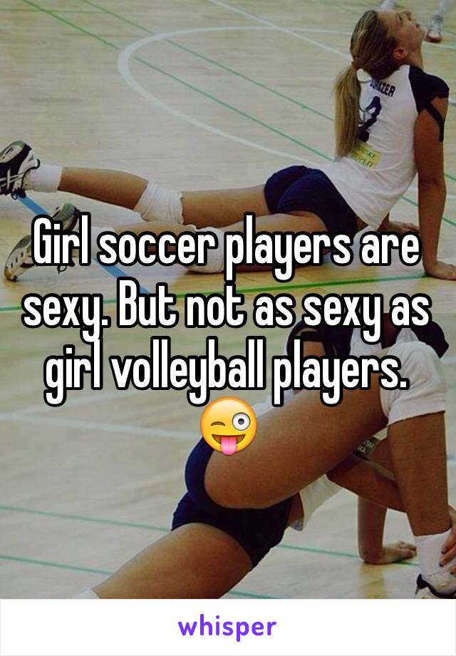 Girl soccer players are sexy. But not as sexy as girl volleyball players. 😜