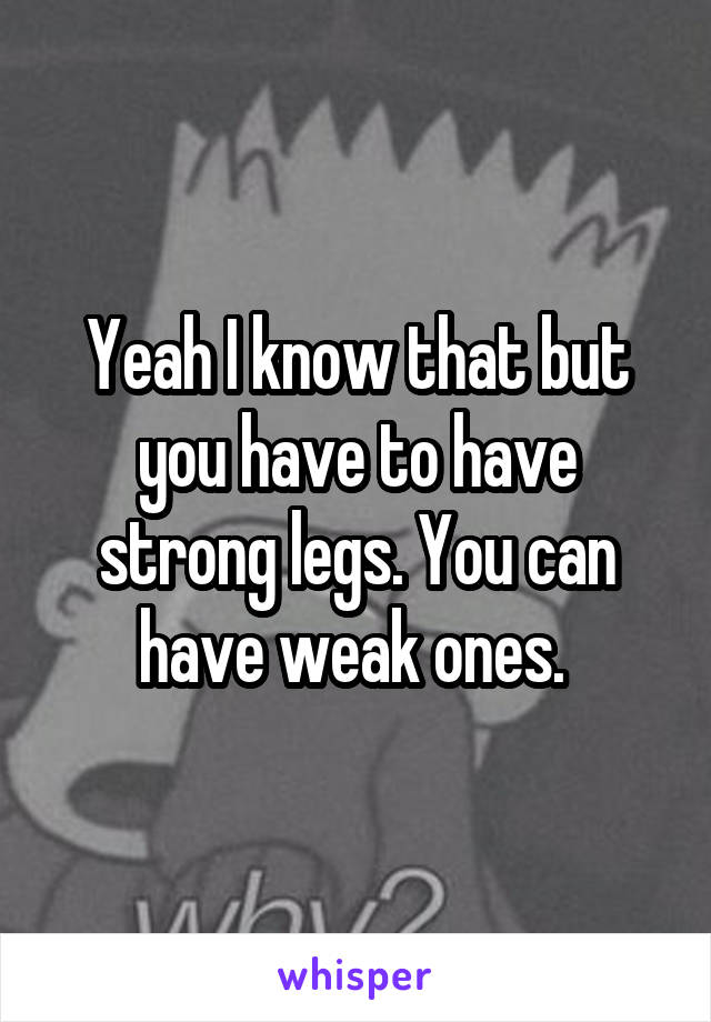 Yeah I know that but you have to have strong legs. You can have weak ones. 