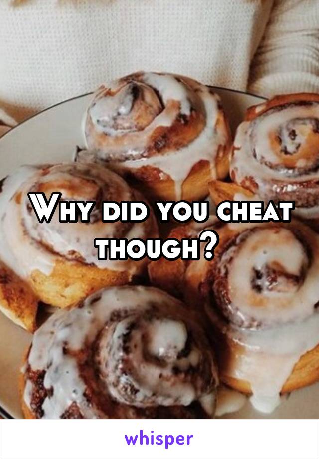 Why did you cheat though? 