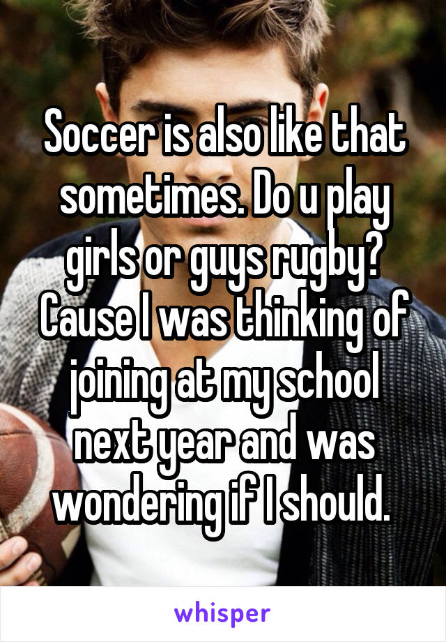 Soccer is also like that sometimes. Do u play girls or guys rugby? Cause I was thinking of joining at my school next year and was wondering if I should. 