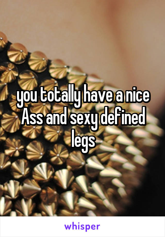 you totally have a nice Ass and sexy defined legs