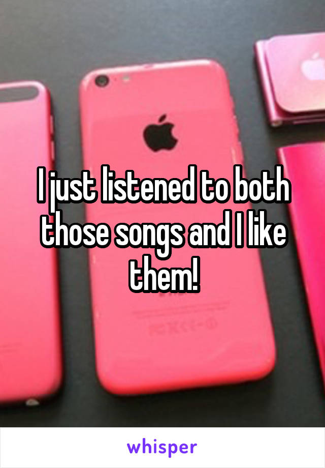 I just listened to both those songs and I like them!