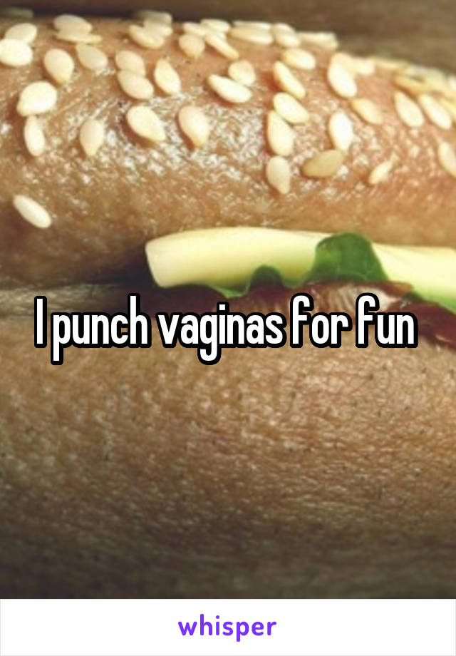 I punch vaginas for fun 