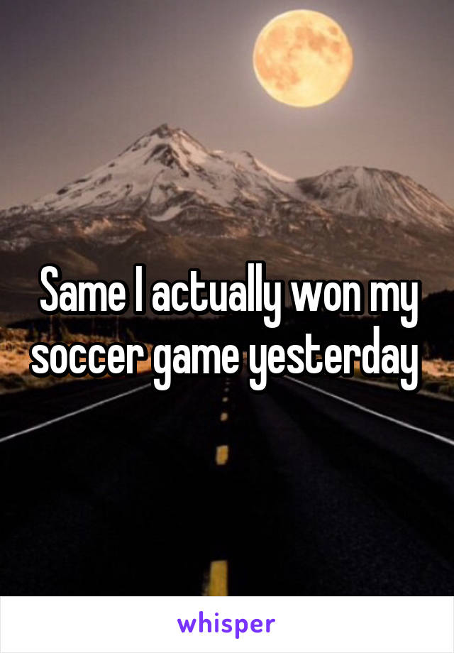 Same I actually won my soccer game yesterday 