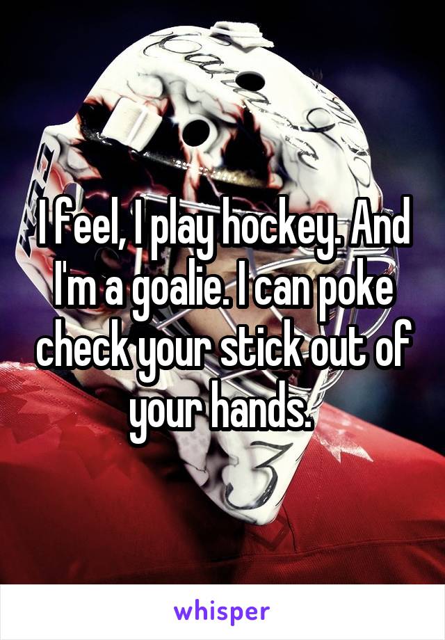 I feel, I play hockey. And I'm a goalie. I can poke check your stick out of your hands. 