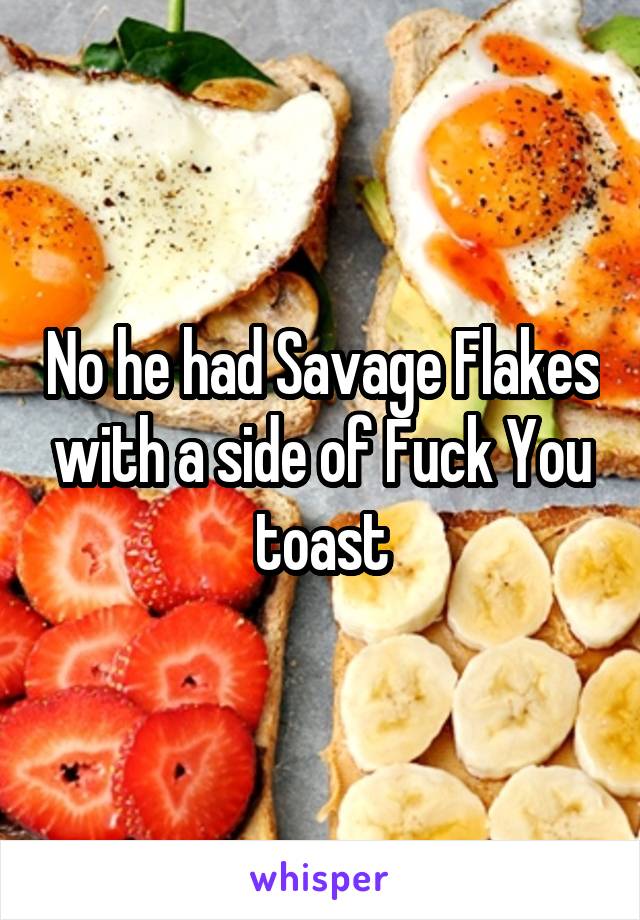 No he had Savage Flakes with a side of Fuck You toast