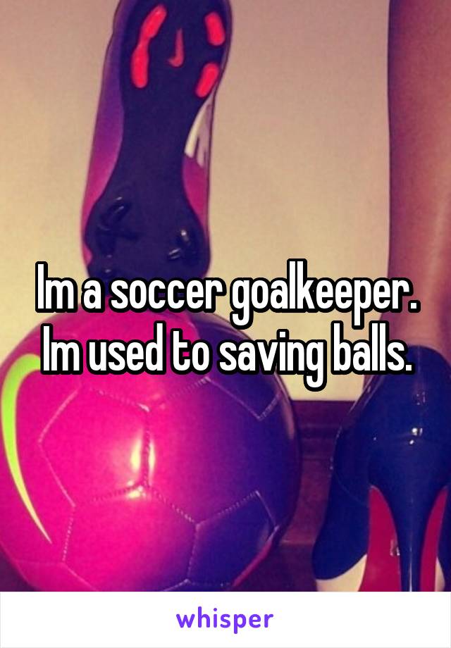 Im a soccer goalkeeper. Im used to saving balls.