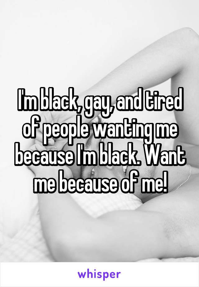I'm black, gay, and tired of people wanting me because I'm black. Want me because of me!
