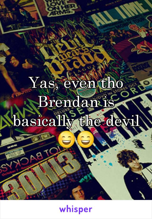 Yas, even tho Brendan is basically the devil 😄😄