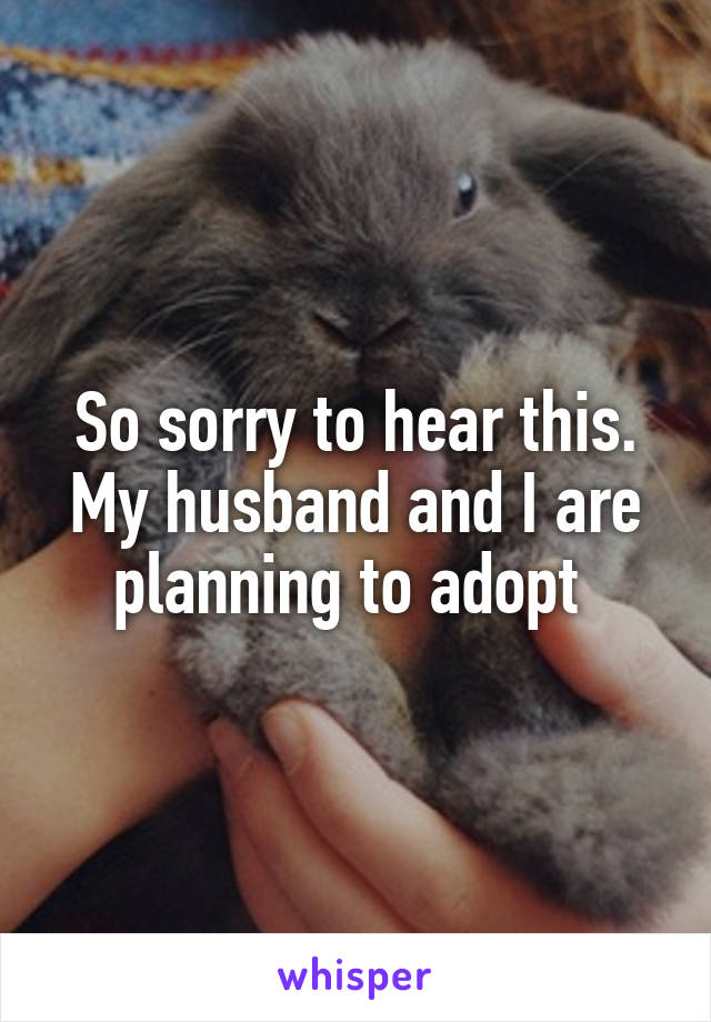 So sorry to hear this. My husband and I are planning to adopt 