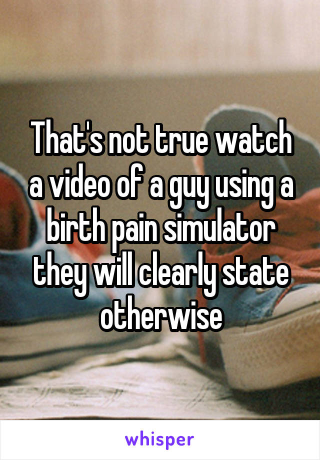 That's not true watch a video of a guy using a birth pain simulator they will clearly state otherwise