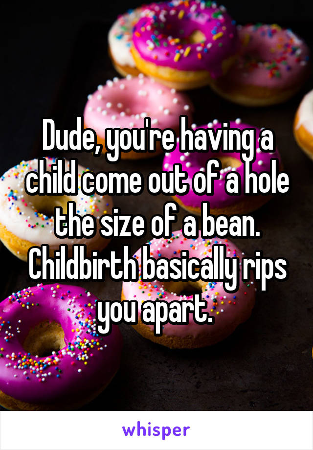 Dude, you're having a child come out of a hole the size of a bean. Childbirth basically rips you apart. 