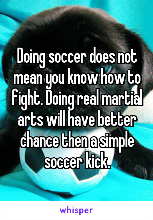 Doing soccer does not mean you know how to fight. Doing real martial arts will have better chance then a simple soccer kick.