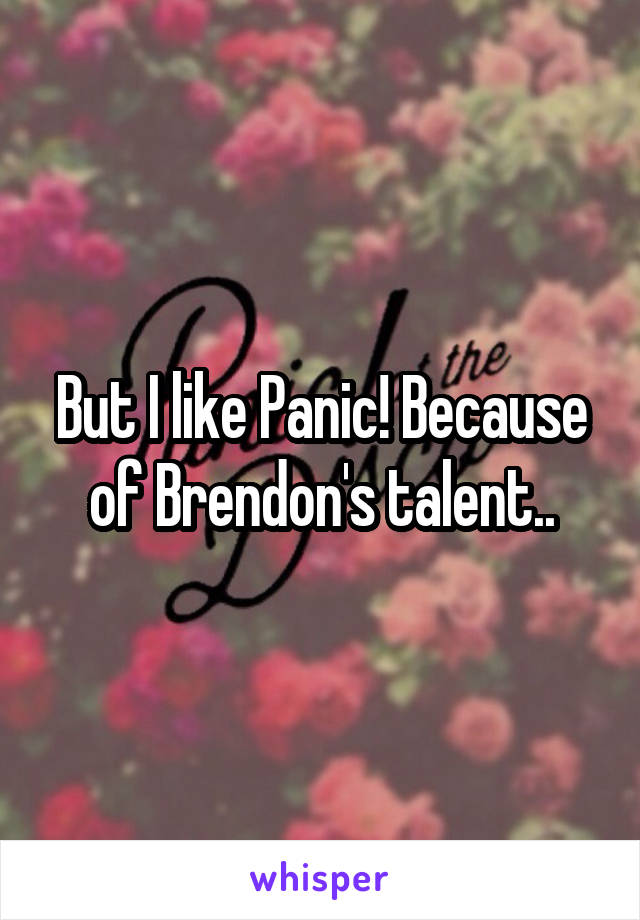 But I like Panic! Because of Brendon's talent..