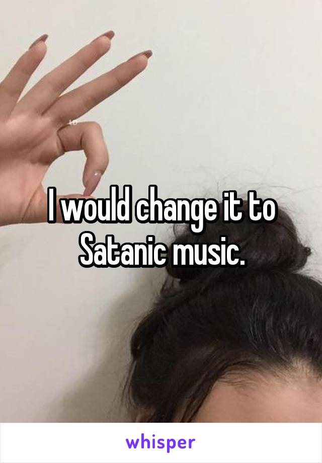 I would change it to Satanic music.