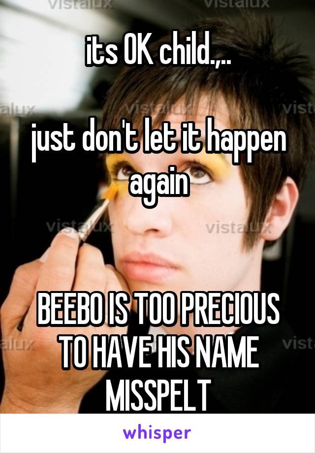 its OK child.,..

just don't let it happen again


BEEBO IS TOO PRECIOUS TO HAVE HIS NAME MISSPELT