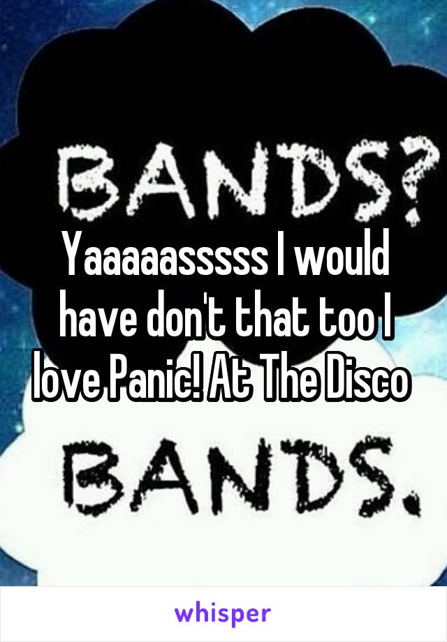 Yaaaaasssss I would have don't that too I love Panic! At The Disco 