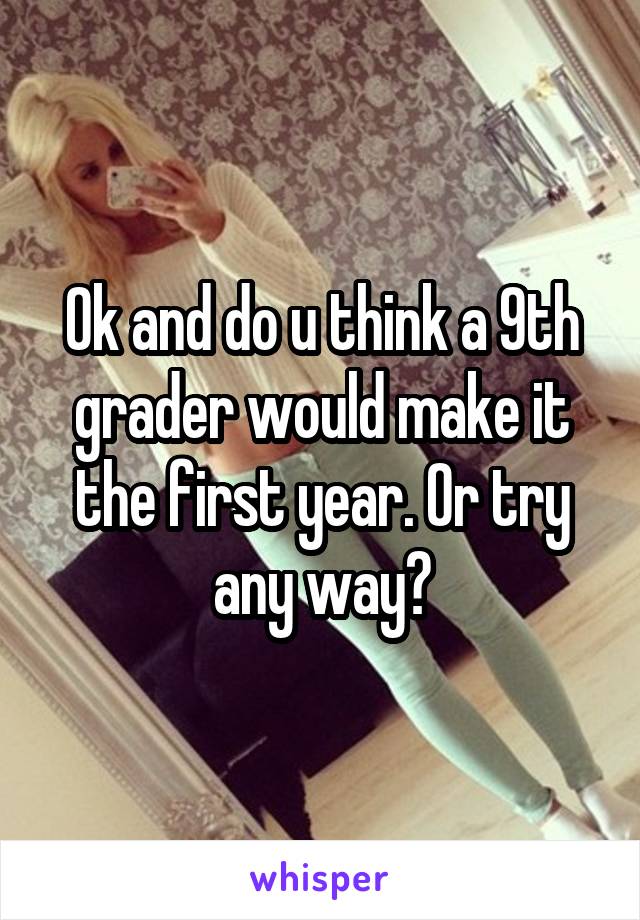 Ok and do u think a 9th grader would make it the first year. Or try any way?