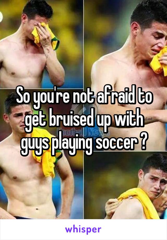 So you're not afraid to get bruised up with guys playing soccer ?