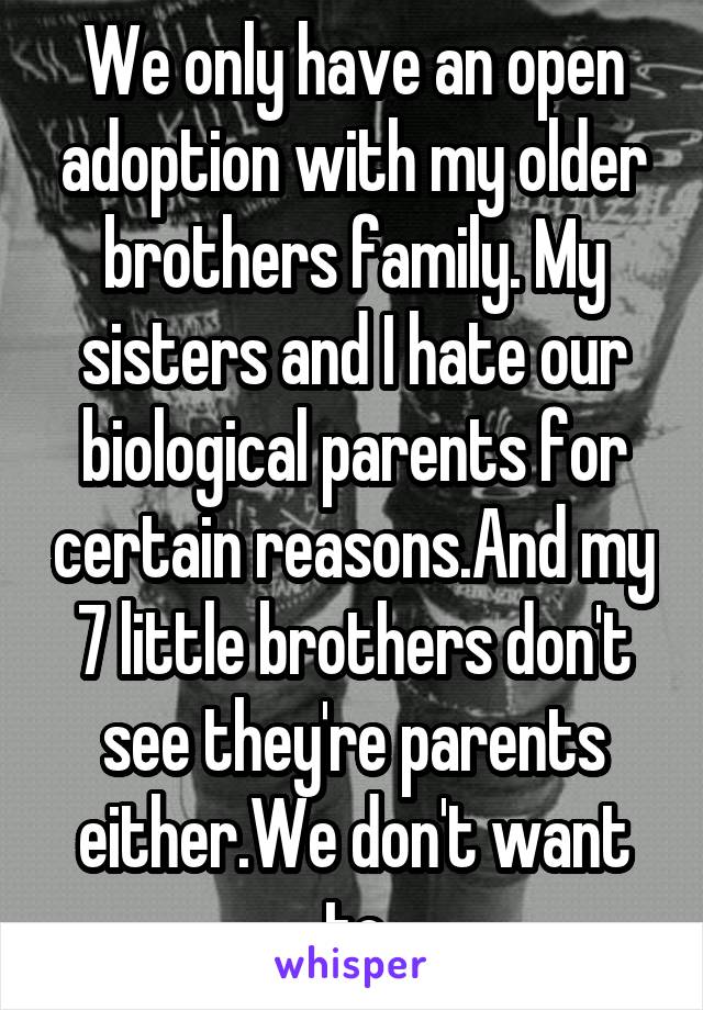 We only have an open adoption with my older brothers family. My sisters and I hate our biological parents for certain reasons.And my 7 little brothers don't see they're parents either.We don't want to