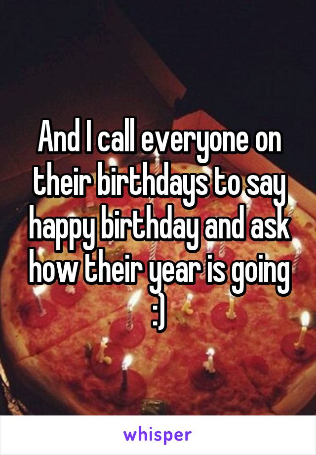 And I call everyone on their birthdays to say happy birthday and ask how their year is going :)