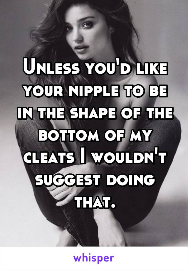 Unless you'd like your nipple to be in the shape of the bottom of my cleats I wouldn't suggest doing that.