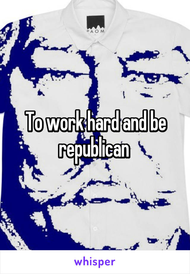 To work hard and be republican 