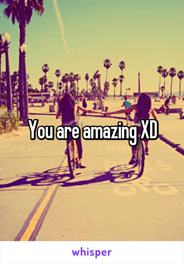 You are amazing XD