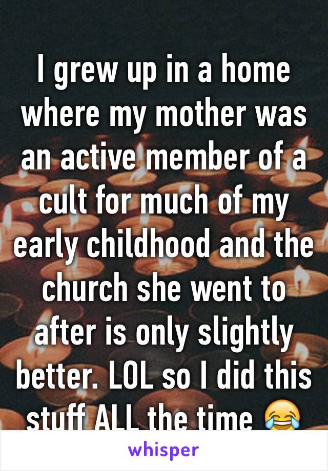 I grew up in a home where my mother was an active member of a cult for much of my early childhood and the church she went to after is only slightly better. LOL so I did this stuff ALL the time 😂