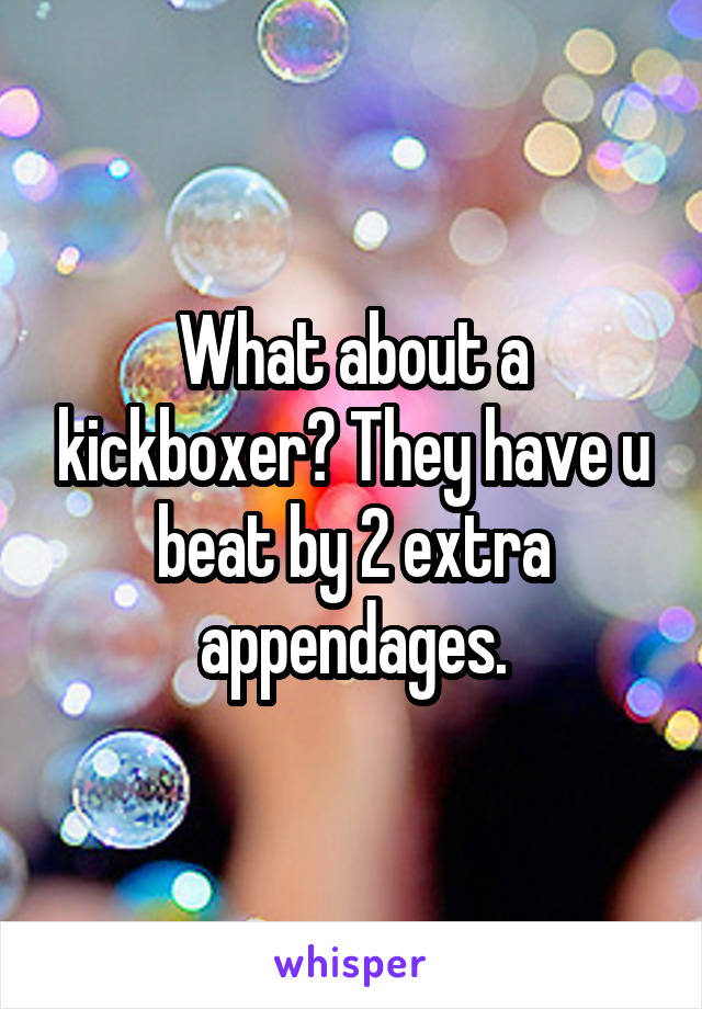 What about a kickboxer? They have u beat by 2 extra appendages.