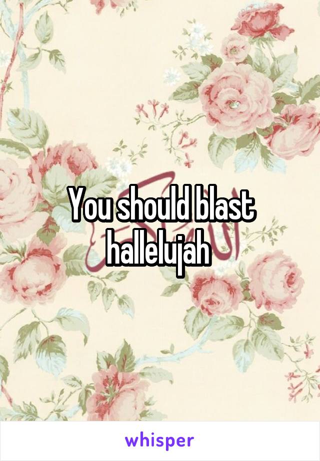 You should blast hallelujah 