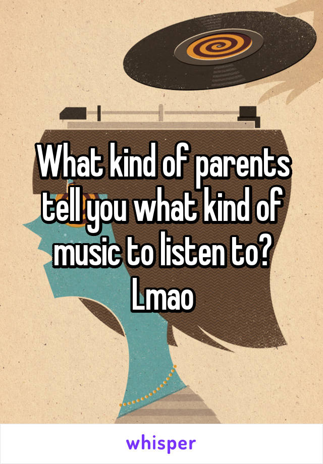 What kind of parents tell you what kind of music to listen to? Lmao